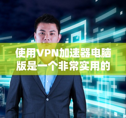 使用VPN加速器电脑版是一个非常实用的工具,可以帮助您更快地连接到VPN服务器,从而更好地管理自己的网络环境。以下是一个清晰的步骤指南,帮助您逐步使用VPN加速器 使用VPN加速器电脑版是一个非常实用的工具,可以帮助您更快地连接到VPN服务器,从而更好地管理自己的网络环境。以下是一个清晰的步骤指南,帮助您逐步使用VPN加速器