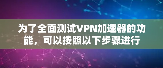 为了全面测试VPN加速器的功能,可以按照以下步骤进行 为了全面测试VPN加速器的功能,可以按照以下步骤进行