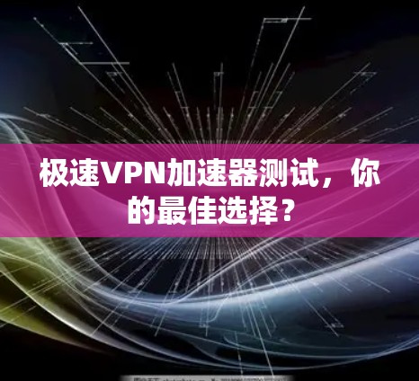 极速VPN加速器测试,你的最佳选择? 极速VPN加速器测试,你的最佳选择?