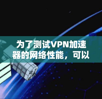 为了测试VPN加速器的网络性能，可以使用以下方法