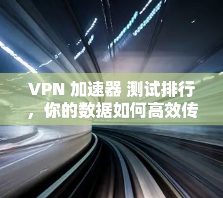 VPN 加速器 测试排行,你的数据如何高效传输? VPN 加速器 测试排行,你的数据如何高效传输?
