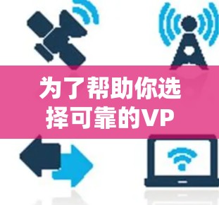 为了帮助你选择可靠的VPN加速器，以下是一些详细的建议