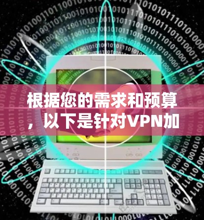 根据您的需求和预算，以下是针对VPN加速器的选择建议