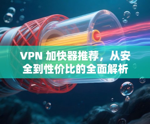 VPN 加快器推荐，从安全到性价比的全面解析