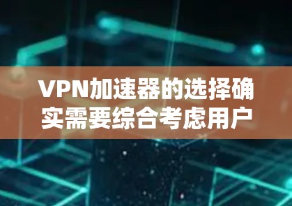 VPN加速器的选择确实需要综合考虑用户的具体需求和偏好。以下是一个基于多个因素的推荐列表，供你参考