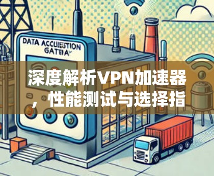 深度解析VPN加速器,性能测试与选择指南 深度解析VPN加速器,性能测试与选择指南
