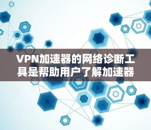 VPN加速器的网络诊断工具是帮助用户了解加速器性能的工具，用于监控网络连接的延迟、带宽使用率、稳定性等指标。以下是对这些工具的详细说明