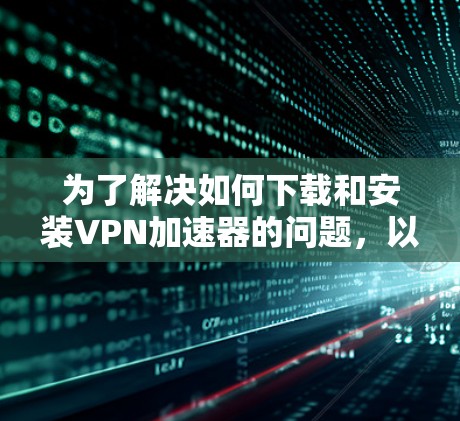 为了解决如何下载和安装VPN加速器的问题,以下是一步步的解决方案 为了解决如何下载和安装VPN加速器的问题,以下是一步步的解决方案