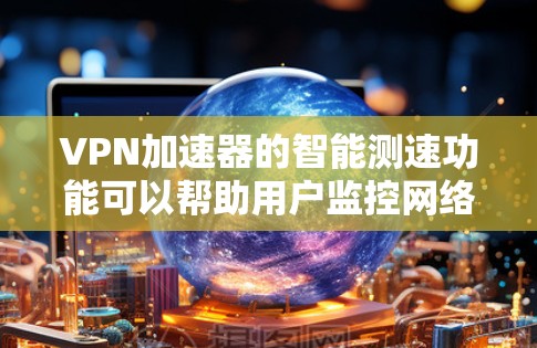 VPN加速器的智能测速功能可以帮助用户监控网络流量，从而减少被非法流量和网络攻击的风险。以下是一些关于VPN智能测速体验的详细信息