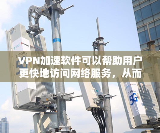 VPN加速软件可以帮助用户更快地访问网络服务，从而提高使用体验。以下是一些知名的VPN加速软件排行榜，供您参考