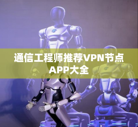 通信工程师推荐VPN节点APP大全 通信工程师推荐VPN节点APP大全