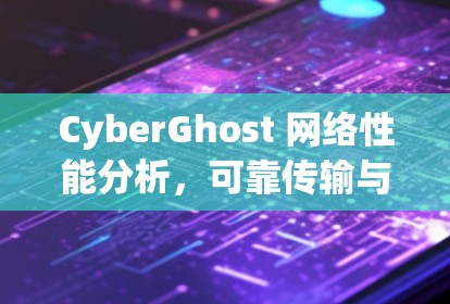 CyberGhost 网络性能分析，可靠传输与安全防护 excellence