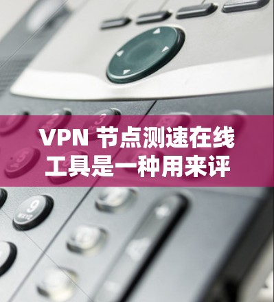 VPN 节点测速在线工具是一种用来评估和优化VPN网络性能的工具。以下是对该功能的详细总结和解释