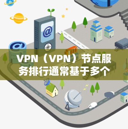 VPN（VPN）节点服务排行通常基于多个因素来排序，以确保网络服务的高效、可靠和安全。以下是一些常见的标准和排序方式