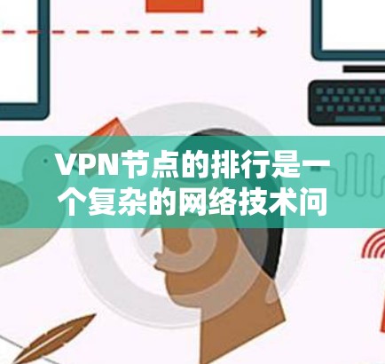 VPN节点的排行是一个复杂的网络技术问题，主要涉及多个因素的综合影响。以下是基于这些因素的综合评价