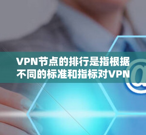 VPN节点的排行是指根据不同的标准和指标对VPN节点进行排序。以下是一些常见的排行标准和指标