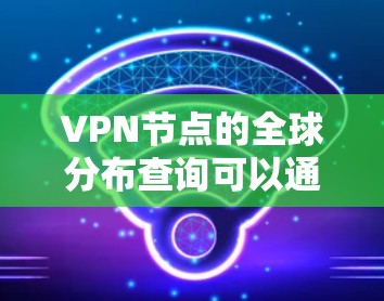 VPN节点的全球分布查询可以通过多种方式实现，具体取决于你的需求和工具的可用性。以下是一些常用的方法