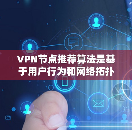 VPN节点推荐算法是基于用户行为和网络拓扑分析，推荐满足需求的VPN节点以提高访问效率和性能。以下是对该领域内容的系统总结