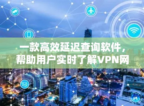 一款高效延迟查询软件,帮助用户实时了解VPN网络延迟 一款高效延迟查询软件,帮助用户实时了解VPN网络延迟