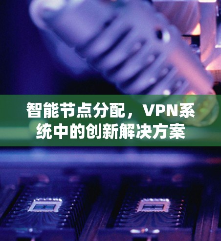 智能节点分配,VPN系统中的创新解决方案 智能节点分配,VPN系统中的创新解决方案