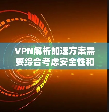 VPN解析加速方案需要综合考虑安全性和用户需求。以下是一些常用的VPN解析加速方案和方法，供参考