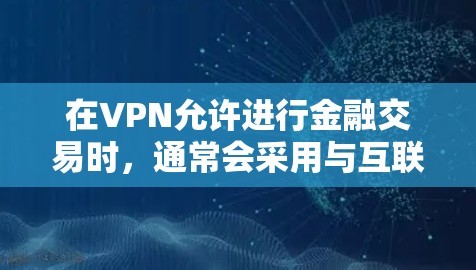 在VPN允许进行金融交易时,通常会采用与互联网相同的支付方式。以下是解决VPN金融访问问题的步骤 在VPN允许进行金融交易时,通常会采用与互联网相同的支付方式。以下是解决VPN金融访问问题的步骤