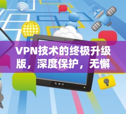 VPN技术的终极升级版,深度保护,无懈可击 VPN技术的终极升级版,深度保护,无懈可击