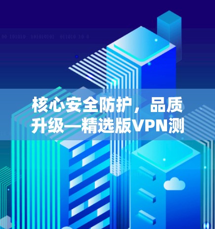 核心安全防护,品质升级—精选版VPN测评与推荐 核心安全防护,品质升级—精选版VPN测评与推荐