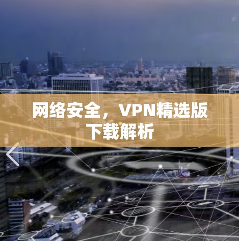 网络安全,VPN精选版下载解析 网络安全,VPN精选版下载解析