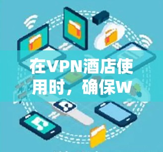 在VPN酒店使用时，确保WiFi网络的可靠性和安全性是关键。以下是具体的保护措施