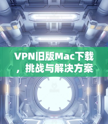 VPN旧版Mac下载，挑战与解决方案