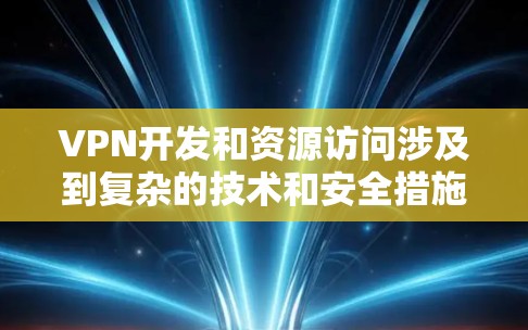 VPN开发和资源访问涉及到复杂的技术和安全措施,以下是详细的总结和建议 VPN开发和资源访问涉及到复杂的技术和安全措施,以下是详细的总结和建议
