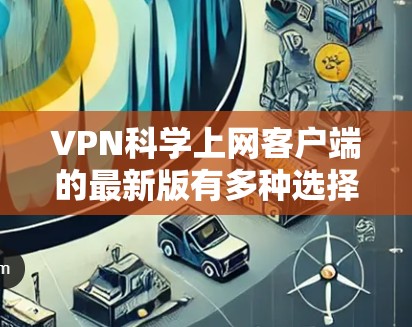 VPN科学上网客户端的最新版有多种选择,根据你的需求和功能需求,以下是一些推荐 VPN科学上网客户端的最新版有多种选择,根据你的需求和功能需求,以下是一些推荐