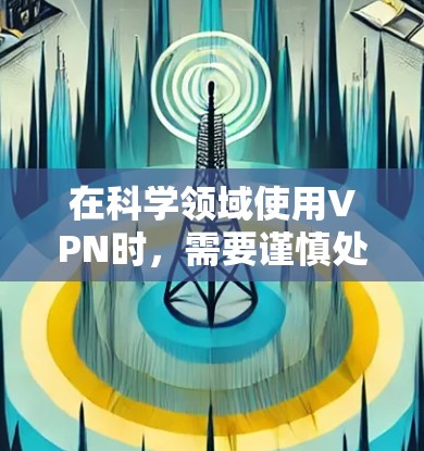 在科学领域使用VPN时，需要谨慎处理，以确保数据安全和隐私。以下是使用VPN进行科学研究时需要注意的事项