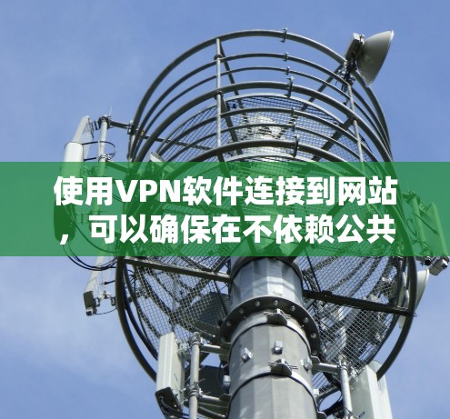 使用VPN软件连接到网站，可以确保在不依赖公共网络的情况下访问安全的网络服务。以下是逐步的指南，帮助您选择和使用可靠的VPN软件