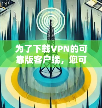 为了下载VPN的可靠版客户端,您可以按照以下步骤操作 为了下载VPN的可靠版客户端,您可以按照以下步骤操作