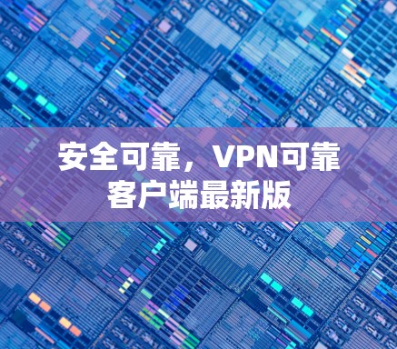 安全可靠,VPN可靠客户端最新版 安全可靠,VPN可靠客户端最新版