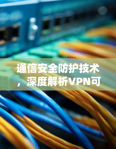 通信安全防护技术，深度解析VPN可靠连接系统