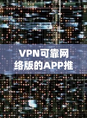 VPN可靠网络版的APP推荐 VPN可靠网络版的APP推荐