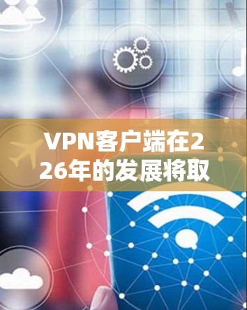 VPN客户端在226年的发展将取决于多个因素，包括技术进步、用户需求变化以及行业趋势。以下是关于226年VPN客户端的一些潜在趋势和特点