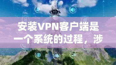 安装VPN客户端是一个系统的过程,涉及多个步骤和配置。以下是一个系统化的指南,帮助您逐步安装和使用VPN客户端 安装VPN客户端是一个系统的过程,涉及多个步骤和配置。以下是一个系统化的指南,帮助您逐步安装和使用VPN客户端