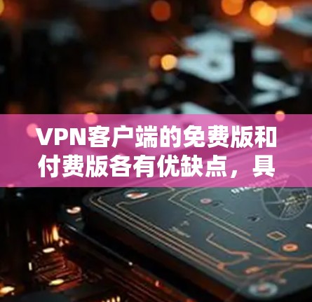 VPN客户端的免费版和付费版各有优缺点，具体选择取决于个人的使用需求和预算。以下是详细的分析