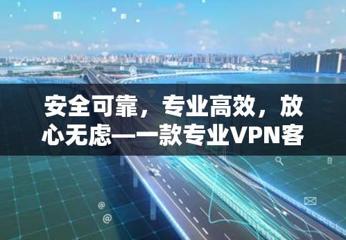 安全可靠,专业高效,放心无虑—一款专业VPN客户端免费试用指南 安全可靠,专业高效,放心无虑—一款专业VPN客户端免费试用指南