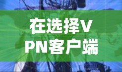 在选择VPN客户端时,考虑以下因素可以帮助你做出明智的选择 在选择VPN客户端时,考虑以下因素可以帮助你做出明智的选择