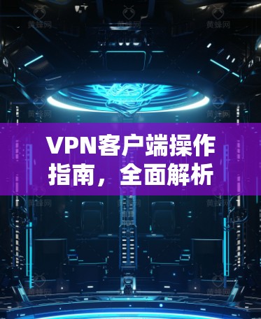 VPN客户端操作指南，全面解析