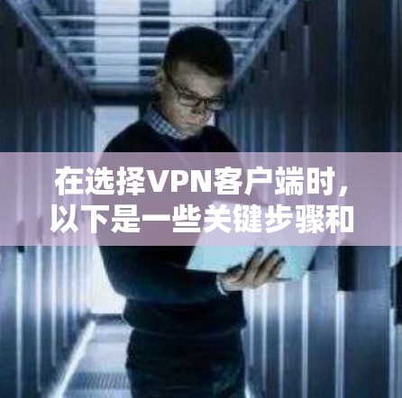 在选择VPN客户端时，以下是一些关键步骤和考虑因素，帮助你做出明智的选择