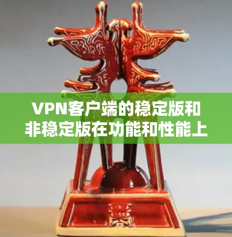 VPN客户端的稳定版和非稳定版在功能和性能上各有侧重,以下是详细的比较和建议 VPN客户端的稳定版和非稳定版在功能和性能上各有侧重,以下是详细的比较和建议