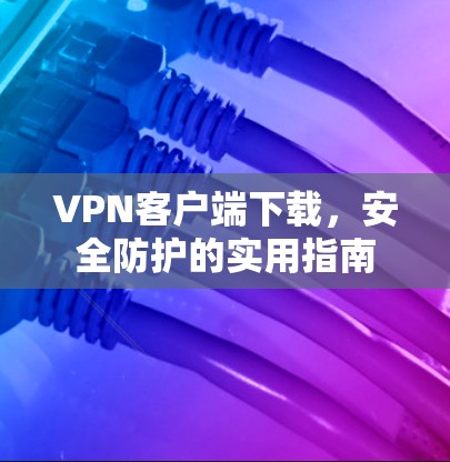 VPN客户端下载，安全防护的实用指南