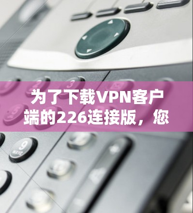 为了下载VPN客户端的226连接版，您可以按照以下步骤进行