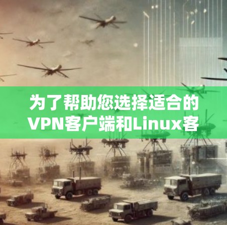为了帮助您选择适合的VPN客户端和Linux客户端，以下是一些步骤和建议